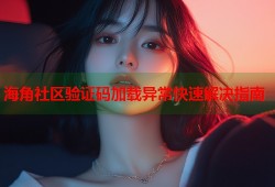 海角社区验证码加载异常快速解决指南