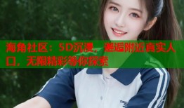 海角社区：5D沉浸，邂逅附近真实人口，无限精彩等你探索
