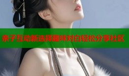 亲子互动新选择趣味对白轻松分享社区