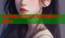 夸克海角社区怎么玩 快速掌握核心功能秘诀