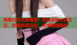 海角社区注册难题？轻松连接社区生活，发现邻里活动，共享便捷服务