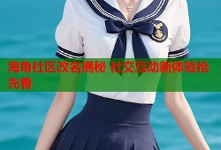海角社区改名揭秘 社交互动新体验抢先看