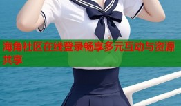 海角社区在线登录畅享多元互动与资源共享