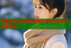 海角论坛社区网页版精彩互动交流平台全新体验