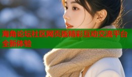 海角论坛社区网页版精彩互动交流平台全新体验