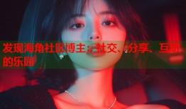 发现海角社区博主：社交、分享、互动的乐园