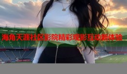 海角天涯社区影院精彩观影互动新体验