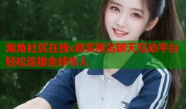 海角社区在线c真实匿名聊天互动平台轻松连接全球华人