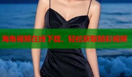 海角视频在线下载，轻松获取精彩视频