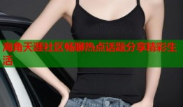 海角天涯社区畅聊热点话题分享精彩生活