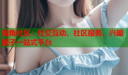 海角社区：社交互动、社区服务、兴趣圈子一站式平台