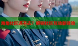 海角社区进不去？解锁社区互动新体验