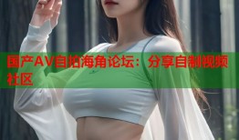 国产AV自拍海角论坛：分享自制视频社区
