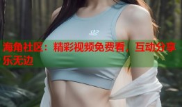 海角社区：精彩视频免费看，互动分享乐无边