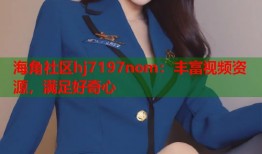 海角社区hj7197nom：丰富视频资源，满足好奇心