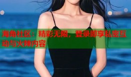 海角社区：精彩无限，登录即享私密互动与火辣内容