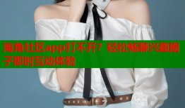 海角社区app打不开？轻松畅聊兴趣圈子即时互动体验