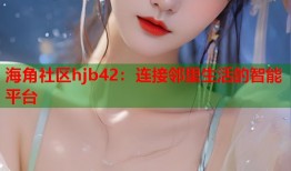 海角社区hjb42：连接邻里生活的智能平台