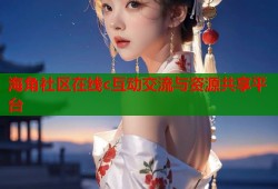 海角社区在线c互动交流与资源共享平台