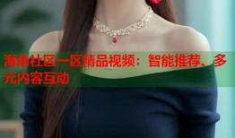 海角社区一区精品视频：智能推荐、多元内容互动