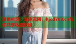 海角社区：精彩无限，hjcd703.cn与你共享私密乐园