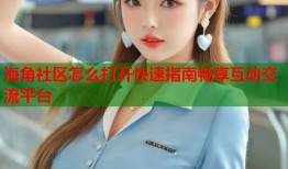 海角社区怎么打开快速指南畅享互动交流平台