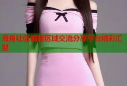 海角社区福建区域交流分享平台精彩汇聚