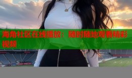 海角社区在线播放：随时随地观看精彩视频