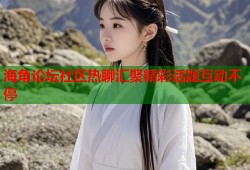 海角论坛社区热聊汇聚精彩话题互动不停