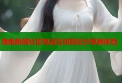 海角新闻社区电话互动轻松分享新体验