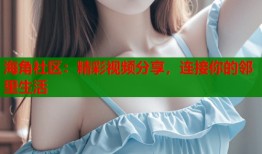 海角社区：精彩视频分享，连接你的邻里生活