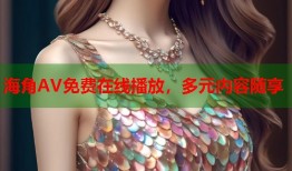 海角AV免费在线播放，多元内容随享