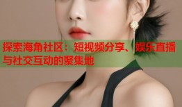 探索海角社区：短视频分享、娱乐直播与社交互动的聚集地
