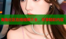 海角社区在线视频大全，尽享精彩内容