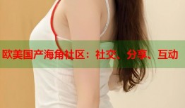 欧美国产海角社区：社交、分享、互动