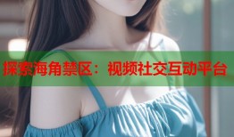 探索海角禁区：视频社交互动平台