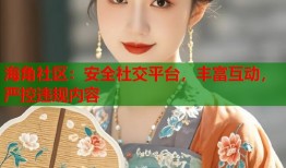 海角社区：安全社交平台，丰富互动，严控违规内容