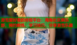 滑雪爱好者的终极平台：海角社区俱乐部，预约教练、学习技巧、分享滑雪乐趣