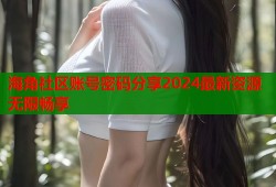 海角社区账号密码分享2024最新资源无限畅享