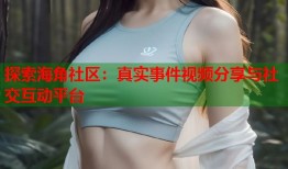 探索海角社区：真实事件视频分享与社交互动平台