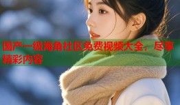 国产一级海角社区免费视频大全，尽享精彩内容