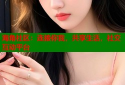 海角社区：连接你我，共享生活，社交互动平台