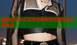 海角社区怎么玩全攻略轻松掌握互动交流秘诀