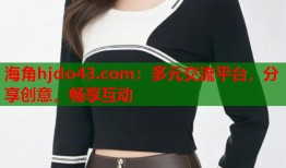 海角hjdo43.com：多元交流平台，分享创意，畅享互动