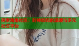 探索海角社区：封神妈妈的温暖与多元社交平台
