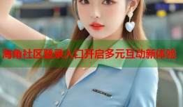 海角社区登录入口开启多元互动新体验