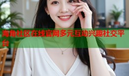海角社区在线官网多元互动兴趣社交平台