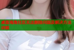 桌面海角社区无法删除问题及解决方法详解
