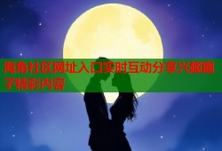 海角社区网址入口实时互动分享兴趣圈子精彩内容