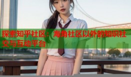 探索知乎社区：海角社区以外的知识社交与互动平台